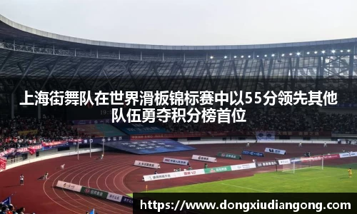 上海街舞队在世界滑板锦标赛中以55分领先其他队伍勇夺积分榜首位