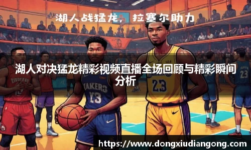 湖人对决猛龙精彩视频直播全场回顾与精彩瞬间分析