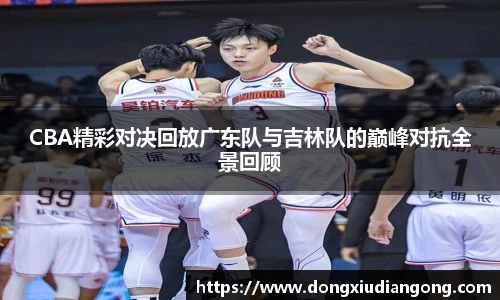 CBA精彩对决回放广东队与吉林队的巅峰对抗全景回顾
