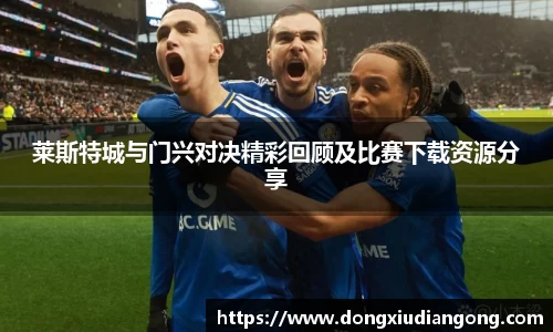 莱斯特城与门兴对决精彩回顾及比赛下载资源分享