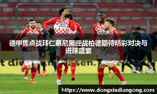 德甲焦点战拜仁慕尼黑迎战柏德期待精彩对决与进球盛宴