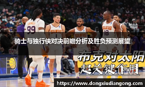 骑士与独行侠对决前瞻分析及胜负预测展望